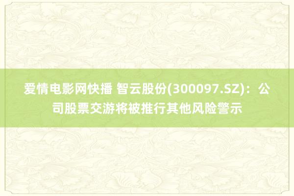 爱情电影网快播 智云股份(300097.SZ)：公司股票交游将被推行其他风险警示