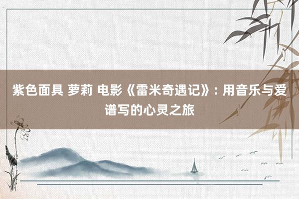 紫色面具 萝莉 电影《雷米奇遇记》: 用音乐与爱谱写的心灵之旅