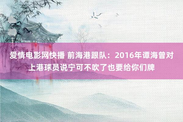 爱情电影网快播 前海港跟队：2016年谭海曾对上港球员说宁可不吹了也要给你们牌