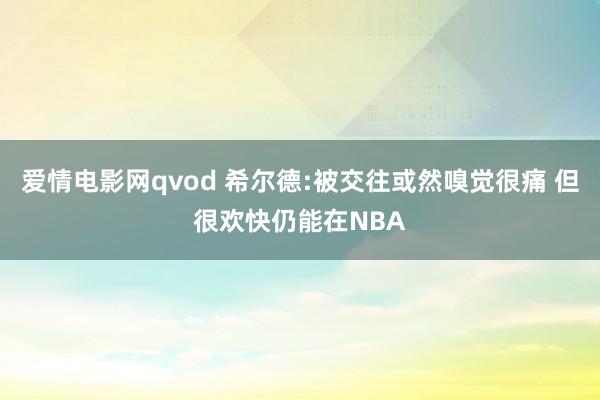爱情电影网qvod 希尔德:被交往或然嗅觉很痛 但很欢快仍能在NBA