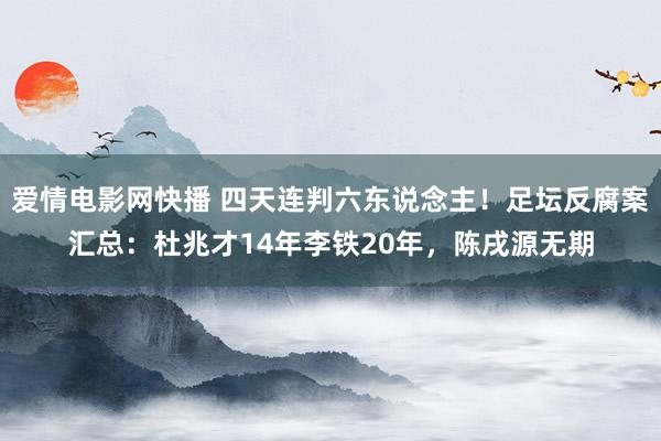 爱情电影网快播 四天连判六东说念主！足坛反腐案汇总：杜兆才14年李铁20年，陈戌源无期