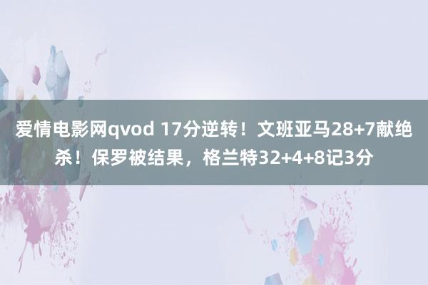 爱情电影网qvod 17分逆转！文班亚马28+7献绝杀！保罗被结果，格兰特32+4+8记3分