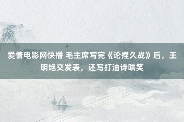 爱情电影网快播 毛主席写完《论捏久战》后，王明绝交发表，还写打油诗哄笑
