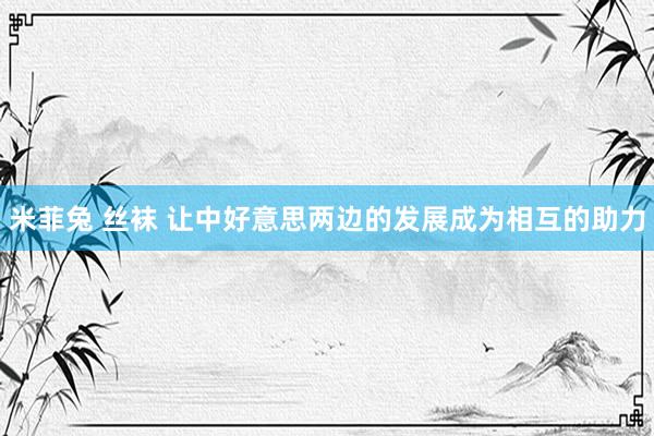 米菲兔 丝袜 让中好意思两边的发展成为相互的助力