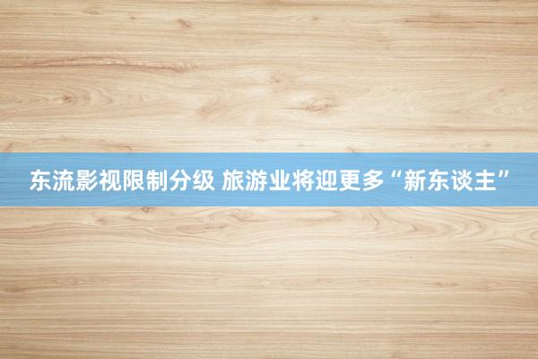 东流影视限制分级 旅游业将迎更多“新东谈主”