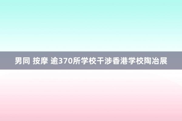 男同 按摩 逾370所学校干涉香港学校陶冶展