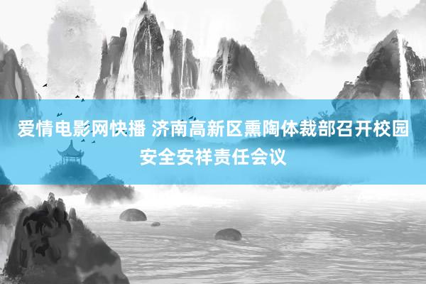 爱情电影网快播 济南高新区熏陶体裁部召开校园安全安祥责任会议