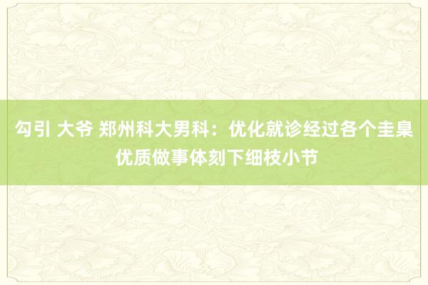 勾引 大爷 郑州科大男科：优化就诊经过各个圭臬 优质做事体刻下细枝小节