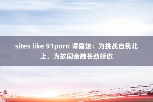 sites like 91porn 谭嘉竣：为挑战自我北上，为故国金融苍劲娇傲
