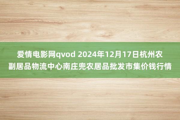 爱情电影网qvod 2024年12月17日杭州农副居品物流中心南庄兜农居品批发市集价钱行情
