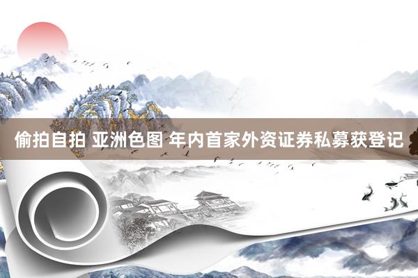 偷拍自拍 亚洲色图 年内首家外资证券私募获登记