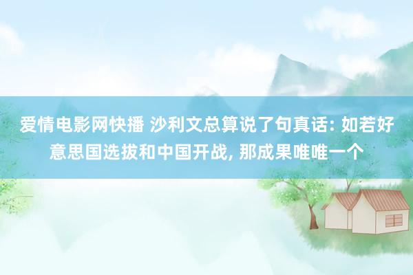 爱情电影网快播 沙利文总算说了句真话: 如若好意思国选拔和中国开战， 那成果唯唯一个