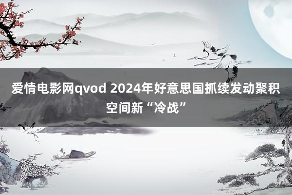 爱情电影网qvod 2024年好意思国抓续发动聚积空间新“冷战”
