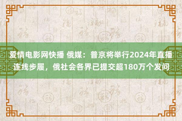 爱情电影网快播 俄媒：普京将举行2024年直播连线步履，俄社会各界已提交超180万个发问