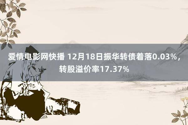 爱情电影网快播 12月18日振华转债着落0.03%，转股溢价率17.37%