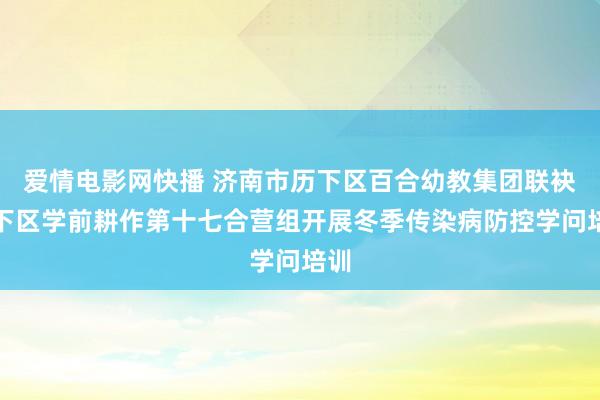 爱情电影网快播 济南市历下区百合幼教集团联袂历下区学前耕作第十七合营组开展冬季传染病防控学问培训