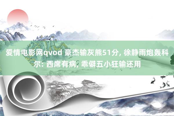 爱情电影网qvod 豪杰输灰熊51分， 徐静雨炮轰科尔: 西席有病， 乖僻五小狂输还用