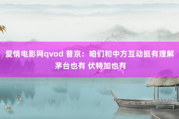 爱情电影网qvod 普京：咱们和中方互动挺有理解 茅台也有 伏特加也有