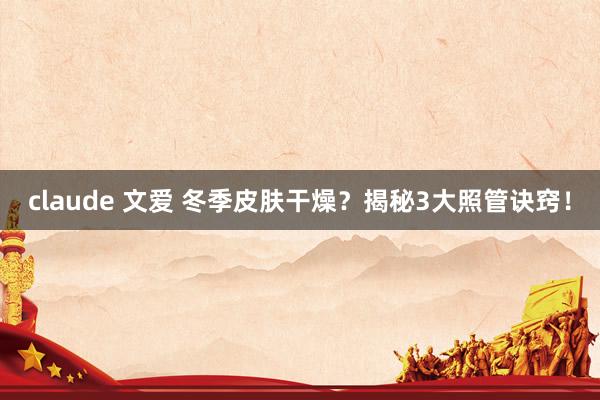 claude 文爱 冬季皮肤干燥？揭秘3大照管诀窍！