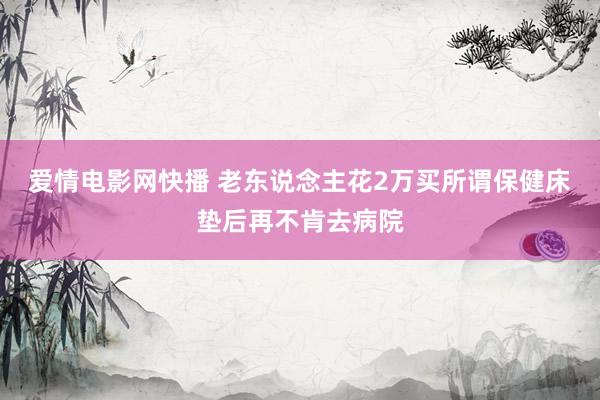 爱情电影网快播 老东说念主花2万买所谓保健床垫后再不肯去病院