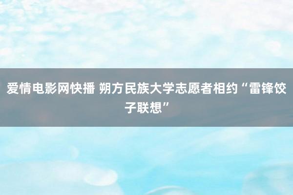 爱情电影网快播 朔方民族大学志愿者相约“雷锋饺子联想”