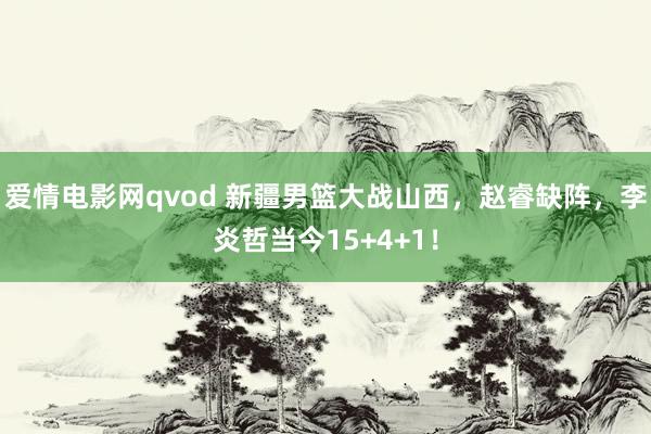 爱情电影网qvod 新疆男篮大战山西，赵睿缺阵，李炎哲当今15+4+1！