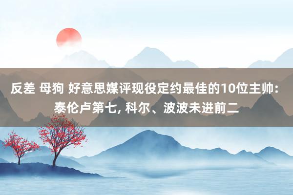 反差 母狗 好意思媒评现役定约最佳的10位主帅: 泰伦卢第七， 科尔、波波未进前二