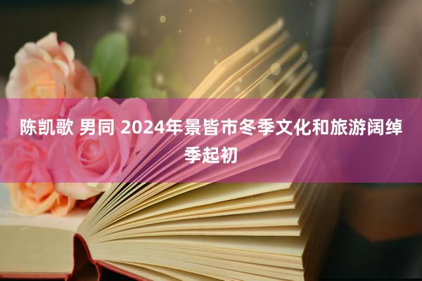 陈凯歌 男同 2024年景皆市冬季文化和旅游阔绰季起初
