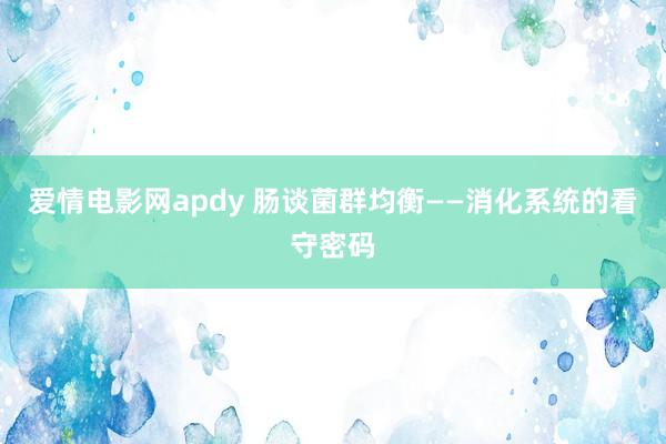 爱情电影网apdy 肠谈菌群均衡——消化系统的看守密码