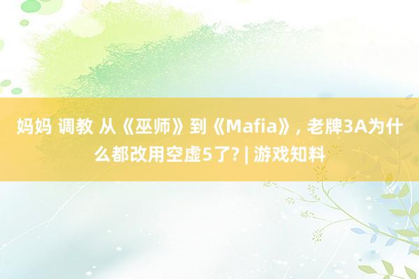 妈妈 调教 从《巫师》到《Mafia》， 老牌3A为什么都改用空虚5了? | 游戏知料