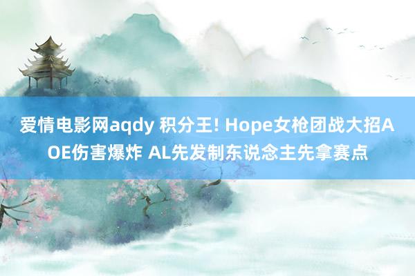 爱情电影网aqdy 积分王! Hope女枪团战大招AOE伤害爆炸 AL先发制东说念主先拿赛点