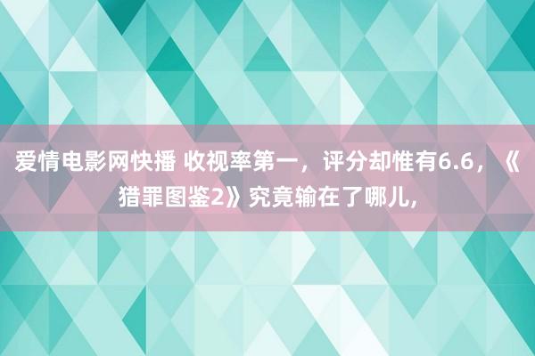 爱情电影网快播 收视率第一，评分却惟有6.6，《猎罪图鉴2》究竟输在了哪儿，