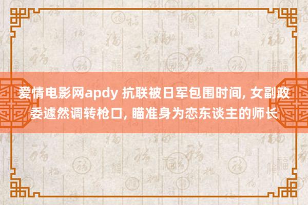 爱情电影网apdy 抗联被日军包围时间， 女副政委遽然调转枪口， 瞄准身为恋东谈主的师长