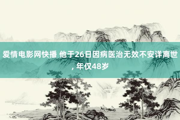 爱情电影网快播 他于26日因病医治无效不安详离世， 年仅48岁