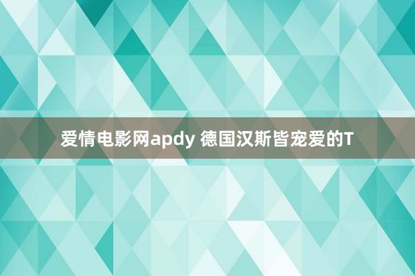 爱情电影网apdy 德国汉斯皆宠爱的T