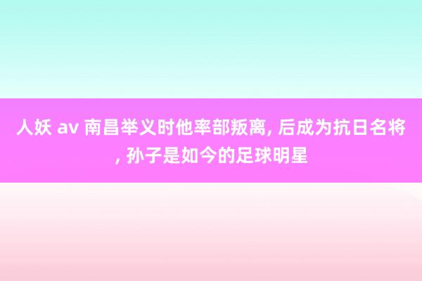 人妖 av 南昌举义时他率部叛离， 后成为抗日名将， 孙子是如今的足球明星