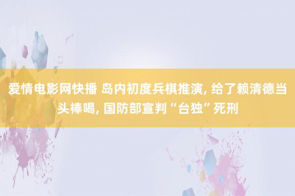 爱情电影网快播 岛内初度兵棋推演， 给了赖清德当头棒喝， 国防部宣判“台独”死刑