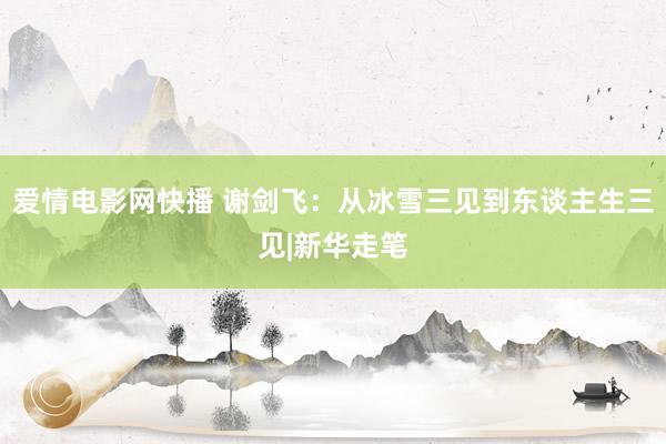 爱情电影网快播 谢剑飞：从冰雪三见到东谈主生三见|新华走笔