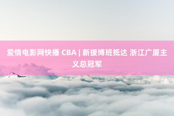 爱情电影网快播 CBA | 新援博班抵达 浙江广厦主义总冠军