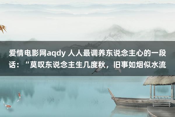 爱情电影网aqdy 人人最调养东说念主心的一段话:“莫叹东说念主生几度秋,旧事如烟似水流
