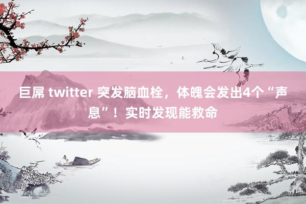 巨屌 twitter 突发脑血栓，体魄会发出4个“声息”！实时发现能救命