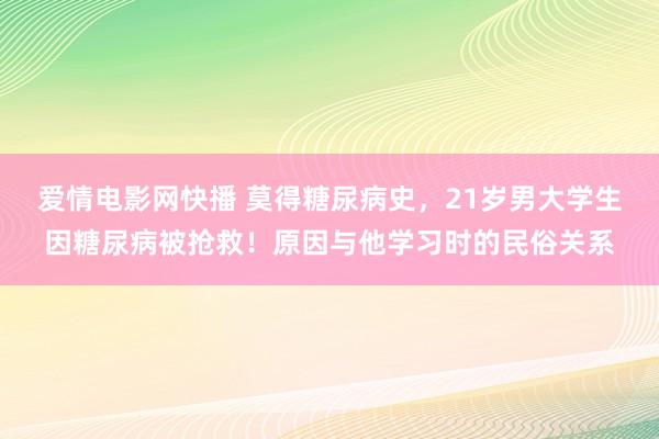 爱情电影网快播 莫得糖尿病史，21岁男大学生因糖尿病被抢救！原因与他学习时的民俗关系