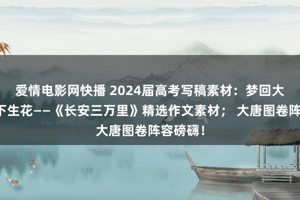 爱情电影网快播 2024届高考写稿素材：梦回大唐，笔下生花——《长安三万里》精选作文素材； 大唐图卷阵容磅礴！