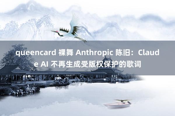 queencard 裸舞 Anthropic 陈旧：Claude AI 不再生成受版权保护的歌词