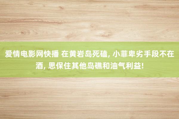 爱情电影网快播 在黄岩岛死磕， 小菲卑劣手段不在酒， 思保住其他岛礁和油气利益!