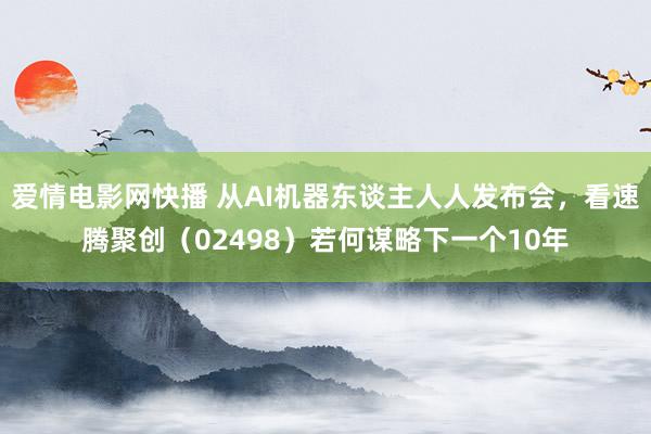 爱情电影网快播 从AI机器东谈主人人发布会，看速腾聚创（02498）若何谋略下一个10年