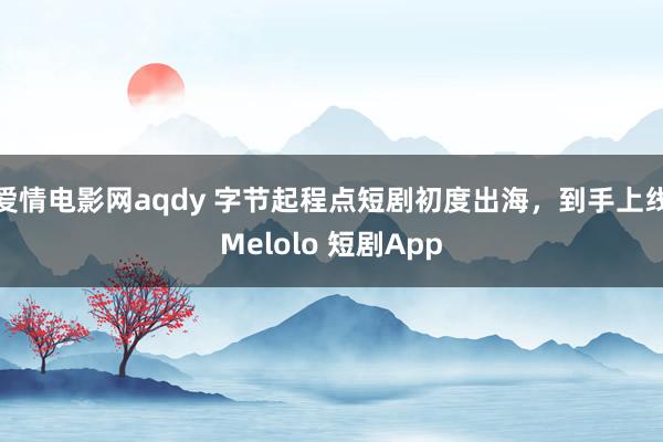 爱情电影网aqdy 字节起程点短剧初度出海，到手上线Melolo 短剧App