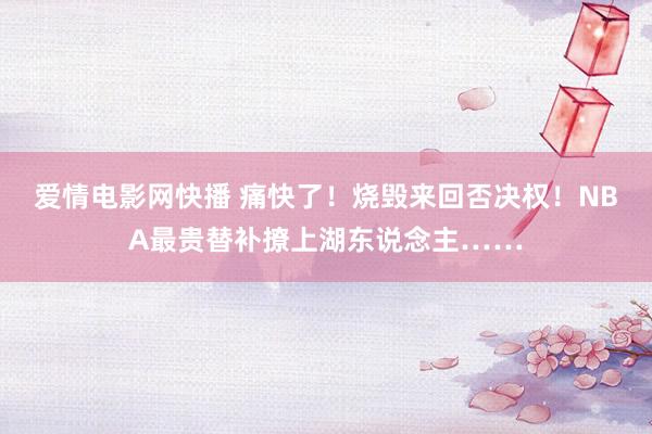 爱情电影网快播 痛快了！烧毁来回否决权！NBA最贵替补撩上湖东说念主……