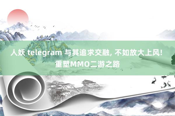 人妖 telegram 与其追求交融， 不如放大上风! 重塑MMO二游之路