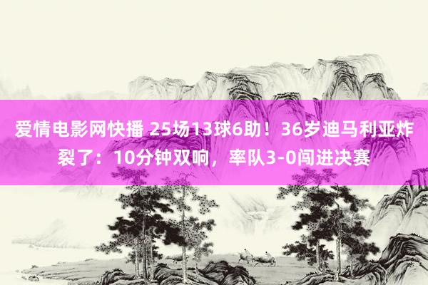 爱情电影网快播 25场13球6助！36岁迪马利亚炸裂了：10分钟双响，率队3-0闯进决赛